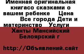 Именная оригинальная книгасо сказками о вашем ребенке  › Цена ­ 1 500 - Все города Дети и материнство » Услуги   . Ханты-Мансийский,Белоярский г.